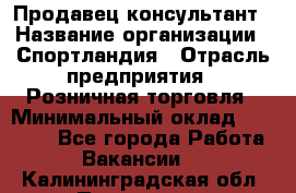 Продавец-консультант › Название организации ­ Спортландия › Отрасль предприятия ­ Розничная торговля › Минимальный оклад ­ 18 000 - Все города Работа » Вакансии   . Калининградская обл.,Приморск г.